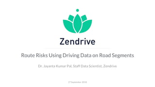 Route Risks Using Driving Data on Road Segments
Dr. Jayanta Kumar Pal, Staff Data Scientist, Zendrive
27 September 2018
 