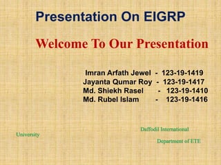 Presentation On EIGRP
Welcome To Our Presentation
Imran Arfath Jewel - 123-19-1419
Jayanta Qumar Roy - 123-19-1417
Md. Shiekh Rasel - 123-19-1410
Md. Rubel Islam - 123-19-1416
Daffodil International
University
Department of ETE
 