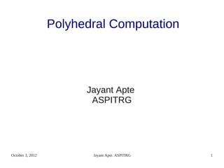 Polyhedral Computation




                        Jayant Apte
                         ASPITRG




October 3, 2012          Jayant Apte. ASPITRG   1
 