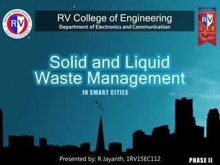Solid and Liquid
Waste Management
IN SMART CITIES
RV College of Engineering
Department of Electronics and Communication
Presented by: R Jayanth, 1RV15EC112 PHASE II
 