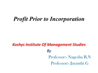 Profit Prior to Incorporation
Koshys Institute Of Management Studies
By
Professor:- Nagesha B.N
Professor:- Jayanthi G
 