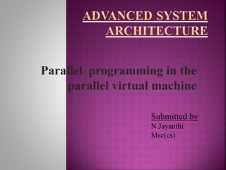 Parallel programming in the
parallel virtual machine
Submitted by
N.Jayanthi
Msc(cs)
 