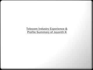 Telecom Industry Experience &
 Profile Summary of Jayanth K
 