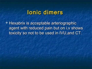 Ionic dimersIonic dimers
 Hexabrix is acceptable arteriographicHexabrix is acceptable arteriographic
agent with reduced pain but on i.v showsagent with reduced pain but on i.v shows
toxicity so not to be used in IVU,and CT.toxicity so not to be used in IVU,and CT.
 
