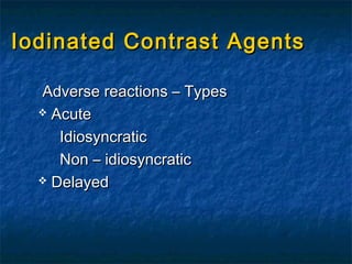 Iodinated Contrast AgentsIodinated Contrast Agents
Adverse reactions – TypesAdverse reactions – Types
 AcuteAcute
IdiosyncraticIdiosyncratic
Non – idiosyncraticNon – idiosyncratic
 DelayedDelayed
 