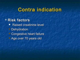 Contra indicationContra indication
 Risk factorsRisk factors
 Raised creatinine levelRaised creatinine level
 DehydrationDehydration
 Congestive heart failureCongestive heart failure
 Age over 70 years oldAge over 70 years old
 