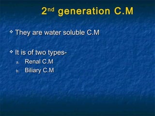  They are water soluble C.MThey are water soluble C.M
 It is of two types-It is of two types-
a.a. Renal C.MRenal C.M
b.b. Biliary C.MBiliary C.M
2nd
generation C.M
 
