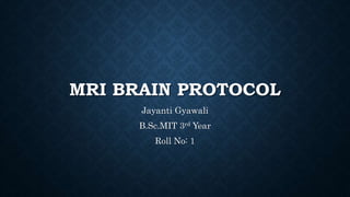 MRI BRAIN PROTOCOL
Jayanti Gyawali
B.Sc.MIT 3rd Year
Roll No: 1
 