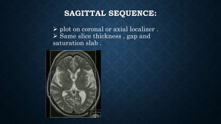SAGITTAL SEQUENCE:
 plot on coronal or axial localizer .
 Same slice thickness , gap and
saturation slab .
 