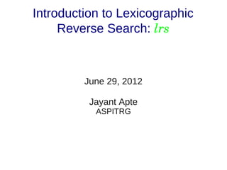 Introduction to Lexicographic
     Reverse Search: lrs



         June 29, 2012

          Jayant Apte
           ASPITRG
 
