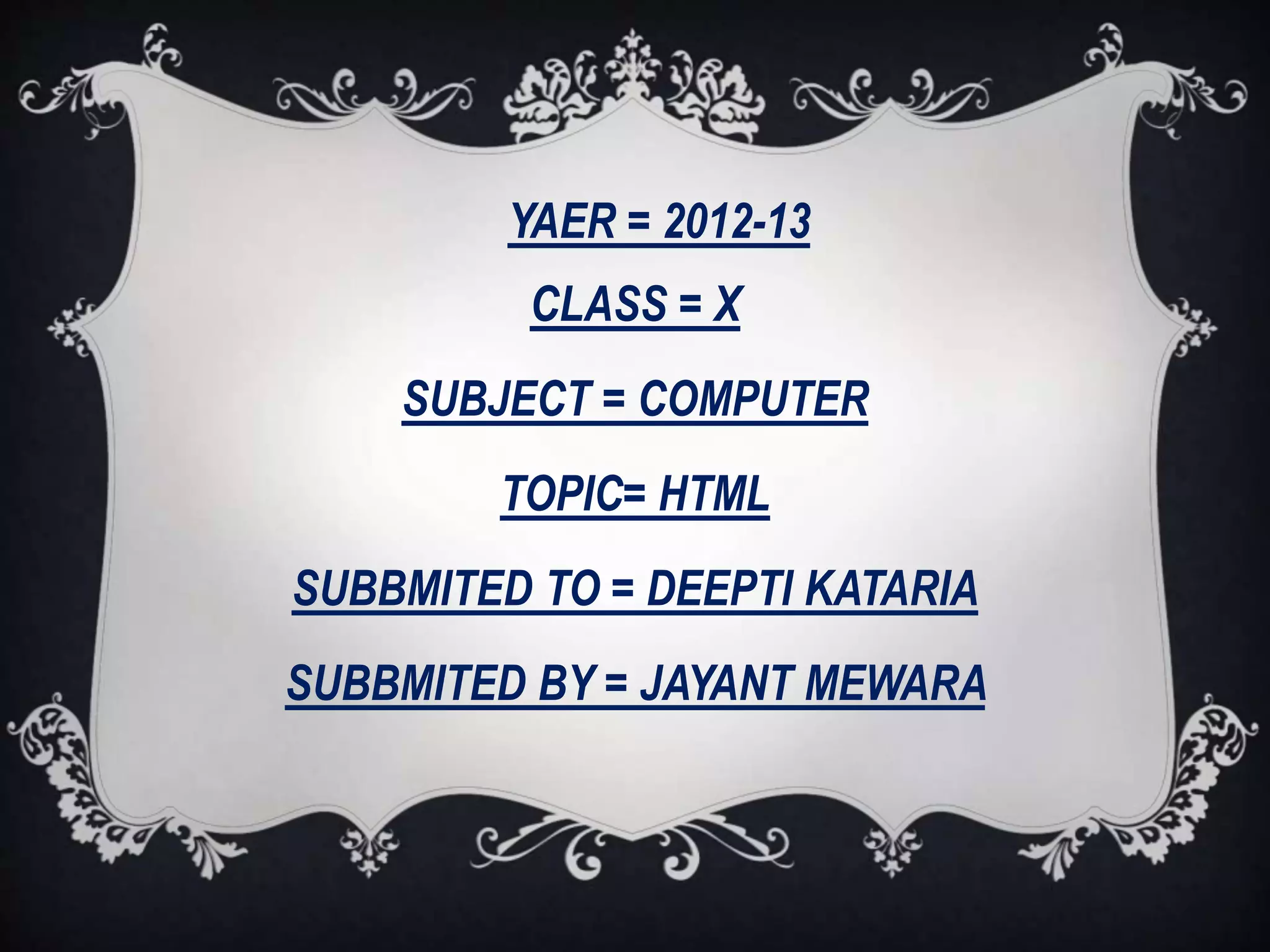 YAER = 2012-13
CLASS = X
SUBJECT = COMPUTER
TOPIC= HTML
SUBBMITED TO = DEEPTI KATARIA
SUBBMITED BY = JAYANT MEWARA
 