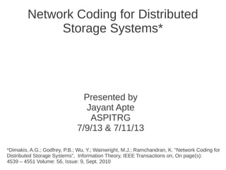Network Coding for Distributed
Storage Systems*
Presented by
Jayant Apte
ASPITRG
7/9/13 & 7/11/13
*Dimakis, A.G.; Godfrey, P.B.; Wu, Y.; Wainwright, M.J.; Ramchandran, K. "Network Coding for
Distributed Storage Systems", Information Theory, IEEE Transactions on, On page(s):
4539 – 4551 Volume: 56, Issue: 9, Sept. 2010
 