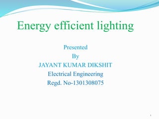 Energy efficient lighting
Presented
By
JAYANT KUMAR DIKSHIT
Electrical Engineering
Regd. No-1301308075
1
 