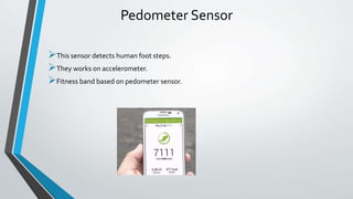 Pedometer Sensor
This sensor detects human foot steps.
They works on accelerometer.
Fitness band based on pedometer sensor.
 