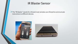 IR Blaster Sensor
The “IR blaster” stands for infrared most remotes use infrared to communicate
instructions to different devices.
 