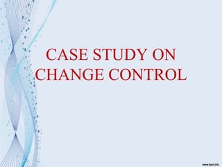 CASE STUDY ON
CHANGE CONTROL
 