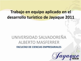 Trabajo en equipo aplicado en el desarrollo turístico de Jayaque 2011 UNIVERSIDAD SALVADOREÑA ALBERTO MASFERRER FACULTAD DE CIENCIAS EMPRESARIALES 