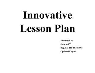 Innovative
Lesson Plan
Submitted by
Jayarani.V
Reg. No: 165 14 341 005
Optional English
 