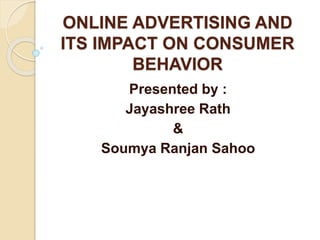 ONLINE ADVERTISING AND
ITS IMPACT ON CONSUMER
BEHAVIOR
Presented by :
Jayashree Rath
&
Soumya Ranjan Sahoo
 