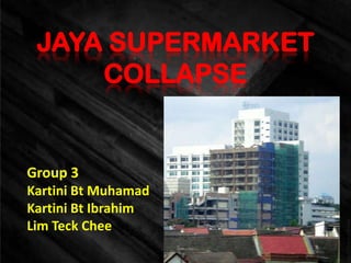 JAYA SUPERMARKET
     COLLAPSE


Group 3
Kartini Bt Muhamad
Kartini Bt Ibrahim
Lim Teck Chee
 