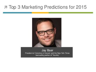  Top 3 Marketing Predictions for 2015 
Jay Baer 
President of Convince & Convert and the New York Times 
best-selling author of “Youtility” 
 