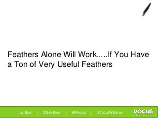Feathers Alone Will Work.....If You Have
a Ton of Very Useful Feathers
Jay Baer | @Jay Baer | @Vocus | #VocusWebinar
 