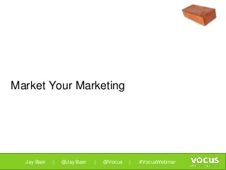 Market Your Marketing
Jay Baer | @Jay Baer | @Vocus | #VocusWebinar
 