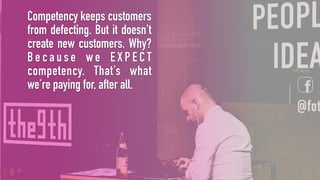 Competency keeps customers
from defecting. But it doesn’t
create new customers. Why?
B e c a u s e w e E X P E C T
compete...
