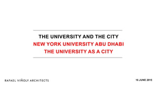 THE UNIVERSITY AND THE CITY
new york university abu dhabi
THE UNIVERSITY AS a CITY
16 June 2015
 