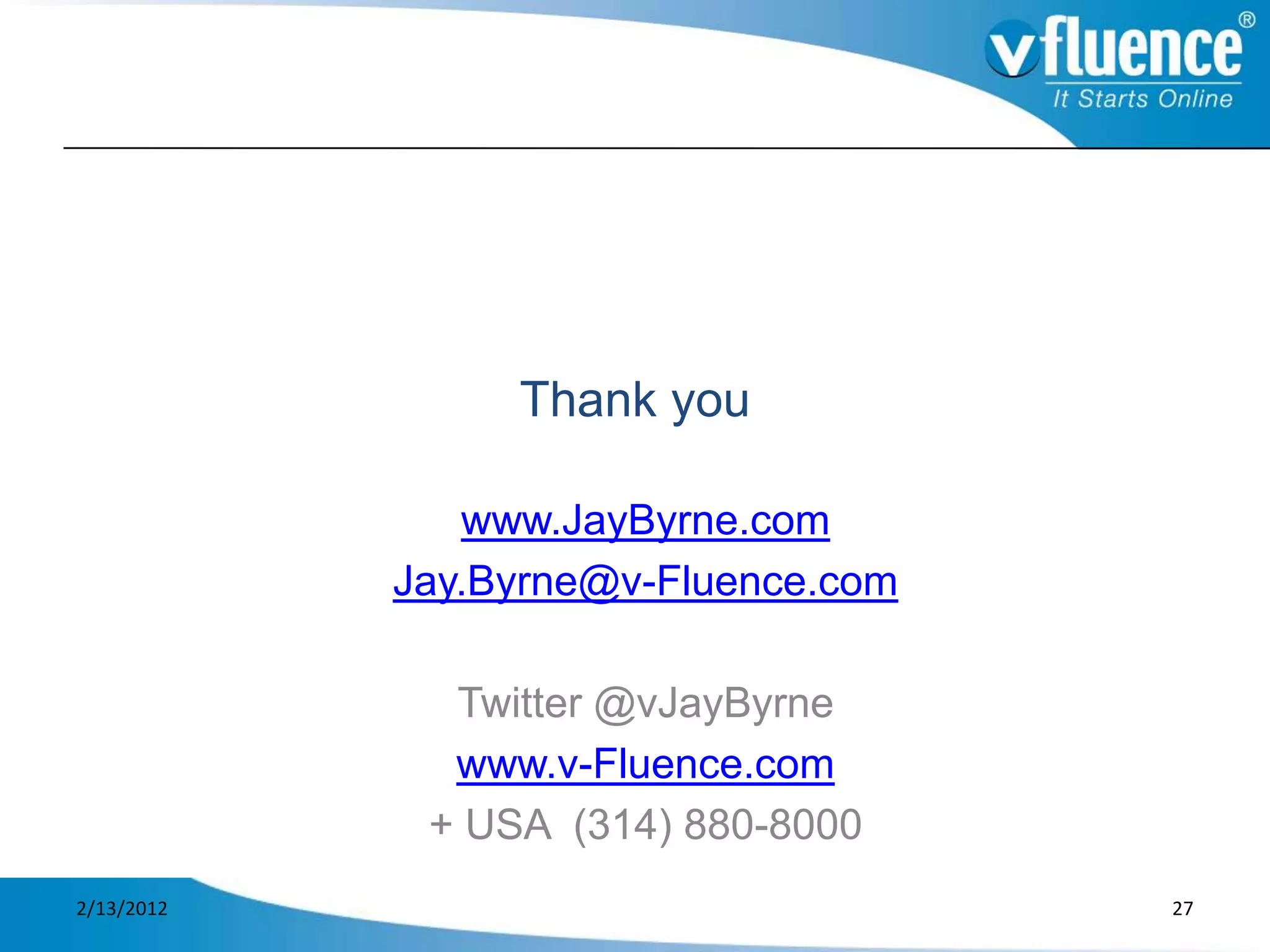 Thank you

               www.JayByrne.com
            Jay.Byrne@v-Fluence.com

              Twitter @vJayByrne
              www.v-Fluence.com
             + USA (314) 880-8000
2/13/2012                             27
 