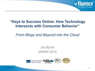 “Keys to Success Online: How Technology
        Intersects with Consumer Behavior”

            From Blogs and Beyond into the Cloud


                         Jay Byrne
                        MSMW 2012



2/13/2012                                          1
 