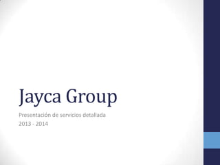 Jayca Group
Presentación de servicios detallada
2013 - 2014

 