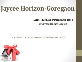 Jaycee Horizon-Goregaon
1BHK - 2BHK Apartments Available
By Jaycee Homes Limited
FOR DETAILS CONTACT INDIA 09594583450 DUBAI 0566719238
 