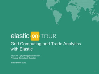 Jay Chin – jay.chin@excelian.com
Principal Consultant, Excelian
3 November 2015
0
Grid Computing and Trade Analytics
with Elastic
 