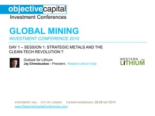 day 1 – Session 1: Strategic metals and the clean-tech revolution ?  Outlook for LithiumJay Chmelauskas – President,  Western Lithium Corp 