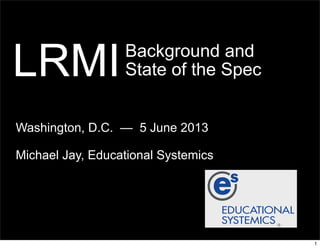 Background and
State of the Spec
Washington, D.C. — 5 June 2013
Michael Jay, Educational Systemics
LRMI
1
 