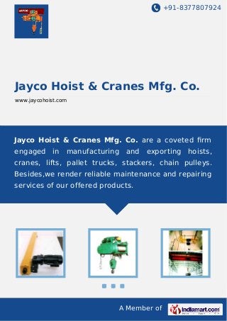 +91-8377807924

Jayco Hoist & Cranes Mfg. Co.
www.jaycohoist.com

Jayco Hoist & Cranes Mfg. Co. are a coveted ﬁrm
engaged

in

manufacturing

and

exporting

hoists,

cranes, lifts, pallet trucks, stackers, chain pulleys.
Besides,we render reliable maintenance and repairing
services of our offered products.

A Member of

 