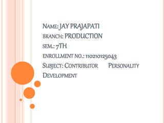 NAME: JAY PRAJAPATI 
BRANCH: PRODUCTION 
SEM.: 7TH 
ENROLLMENT NO.: 110210125043 
SUBJECT: CONTRIBUTOR PERSONALITY 
DEVELOPMENT 
 
