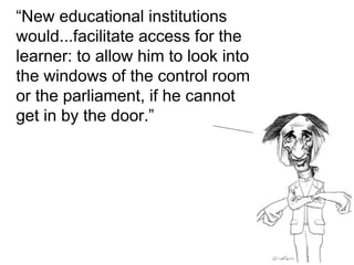 “ New educational institutions would...facilitate access for the learner: to allow him to look into the windows of the control room or the parliament, if he cannot get in by the door.” 