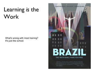Learning  is  the Work What's wrong with most training?  It's just like school. 