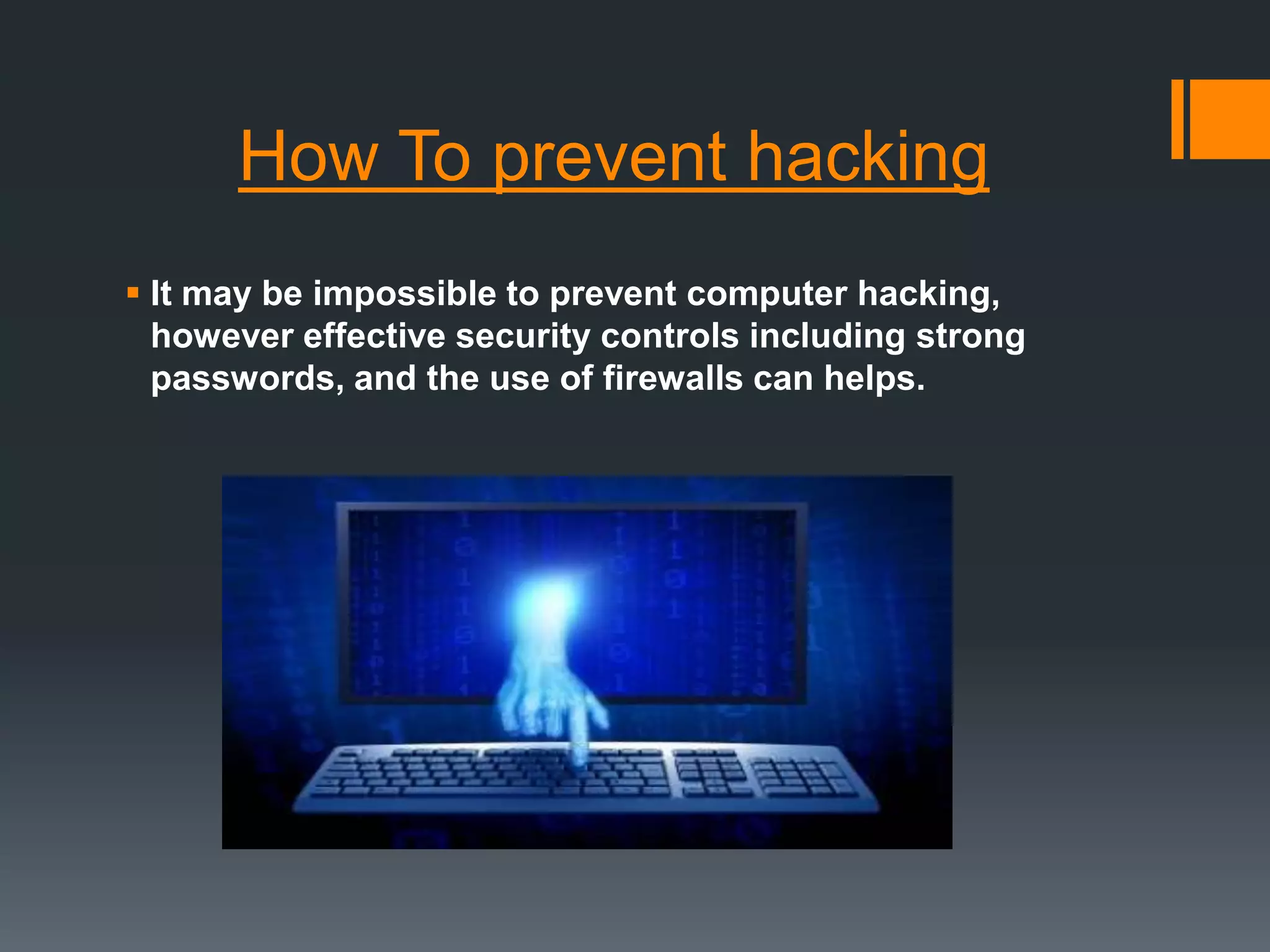 How To prevent hacking
 It may be impossible to prevent computer hacking,
however effective security controls including strong
passwords, and the use of firewalls can helps.
 