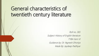 General characteristics of
twentieth century literature
Roll no. 365
Subject: History of English literature
TYBA Sem VI
Guidance by: Dr. Yagnesh Dhoriya
Made By: Jaydeep Padhiyar
 