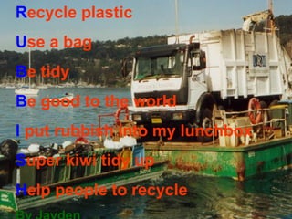 R ecycle plastic  U se a bag B e tidy B e good to the world I  put rubbish into my lunchbox S uper kiwi tidy up H elp people to recycle  By Jayden 
