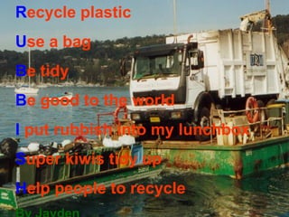 R ecycle plastic  U se a bag B e tidy B e good to the world I  put rubbish into my lunchbox S uper kiwis tidy up H elp people to recycle  By Jayden 