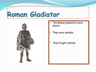 Roman Gladiator
 The Roman gladiators were
slaves.
 They wore sandals.

 They fought animals.

 