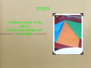 STEPS

1. Fold one corner to the
         edge so
you have one triangle and
       a rectangle.
 