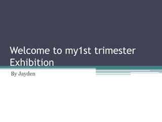 Welcome to my1st trimester
Exhibition
By Jayden
 
