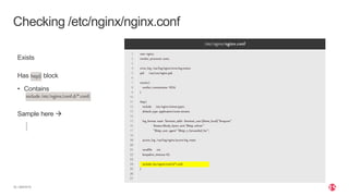 | ©2019 F516
Checking /etc/nginx/nginx.conf
Exists
Has http{} block
• Contains
include/etc/nginx/conf.d/*.conf;
Sample here 
/etc/nginx/nginx.conf
1
2
3
4
5
6
7
8
9
10
11
12
13
14
15
16
17
18
19
20
21
22
23
24
25
26
27
user nginx;
worker_processes auto;
error_log /var/log/nginx/error.lognotice;
pid /var/run/nginx.pid;
events{
worker_connections 1024;
}
http{
include /etc/nginx/mime.types;
default_type application/octet-stream;
log_format main '$remote_addr- $remote_user[$time_local]"$request"'
'$status$body_bytes_sent"$http_referer"'
'"$http_user_agent""$http_x_forwarded_for"';
access_log /var/log/nginx/access.log main;
sendfile on;
keepalive_timeout 65;
include/etc/nginx/conf.d/*.conf; _
}
 