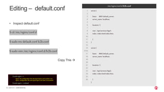 | ©2019 F520 CONFIDENTIAL
Editing – default.conf
• Inspect default.conf
$cd/etc/nginx/conf.d
$sudomvdefault.conf b2b.conf
$sudovim/etc/nginx/conf.d/b2b.conf
Copy This 
/etc/nginx/conf.d/b2b.conf
1
2
3
4
5
6
7
8
9
10
11
12
13
14
1516
17
18
19
20
21
22
23
24
25
26
server{
listen 8001default_server;
server_name localhost;
location/{
root /opt/services/App1;
index index.htmlindex.htm;
}
}
server{
listen 8002default_server;
server_name localhost;
location/{
root /opt/services/App2;
index index.htmlindex.htm;
}
}
$sudo nginx–t
nginx: the configuration file /etc/nginx/nginx.conf syntax is ok
nginx: configuration file /etc/nginx/nginx.conf test is successful
$sudo nginx–s reload
 