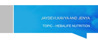 JAYDEVI,KAVYA AND JENYA
TOPIC - HEBALIFE NUTRITION
 